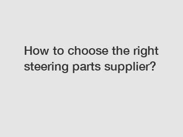 How to choose the right steering parts supplier?