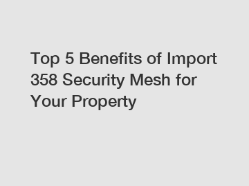 Top 5 Benefits of Import 358 Security Mesh for Your Property