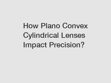 How Plano Convex Cylindrical Lenses Impact Precision?