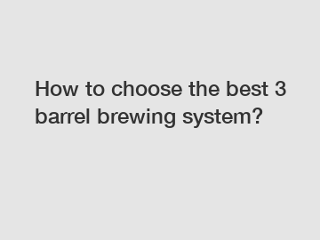 How to choose the best 3 barrel brewing system?