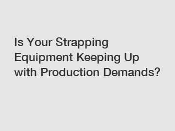 Is Your Strapping Equipment Keeping Up with Production Demands?