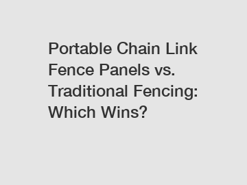 Portable Chain Link Fence Panels vs. Traditional Fencing: Which Wins?