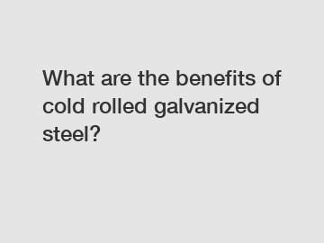 What are the benefits of cold rolled galvanized steel?