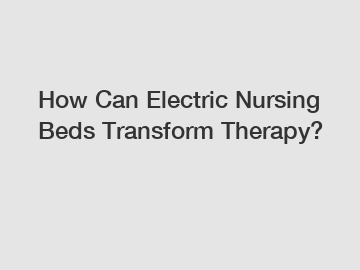 How Can Electric Nursing Beds Transform Therapy?