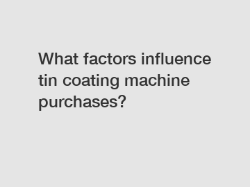 What factors influence tin coating machine purchases? What factors influence tin coating machine purchases?