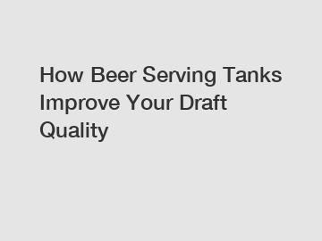 How Beer Serving Tanks Improve Your Draft Quality