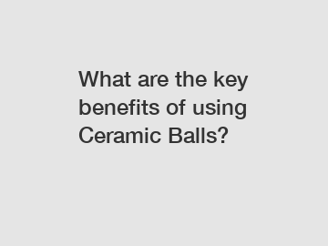What are the key benefits of using Ceramic Balls? What are the key benefits of using Ceramic Balls?