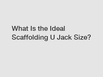 What Is the Ideal Scaffolding U Jack Size?