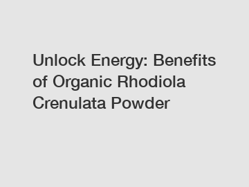 Unlock Energy: Benefits of Organic Rhodiola Crenulata Powder
