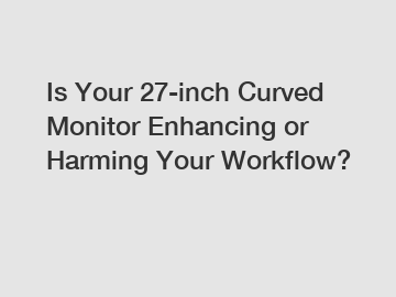 Is Your 27-inch Curved Monitor Enhancing or Harming Your Workflow?