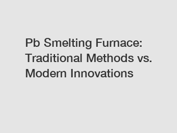 Pb Smelting Furnace: Traditional Methods vs. Modern Innovations