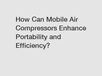 How Can Mobile Air Compressors Enhance Portability and Efficiency?