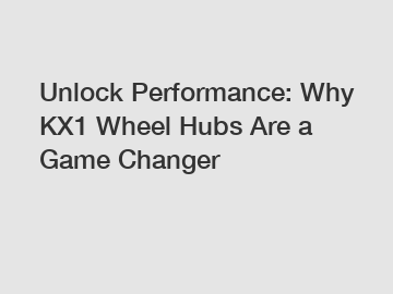 Unlock Performance: Why KX1 Wheel Hubs Are a Game Changer
