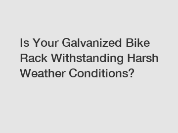 Is Your Galvanized Bike Rack Withstanding Harsh Weather Conditions?