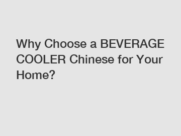 Why Choose a BEVERAGE COOLER Chinese for Your Home?