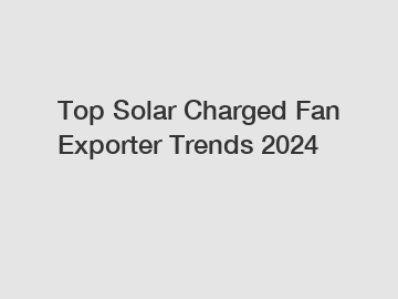 Top Solar Charged Fan Exporter Trends 2024