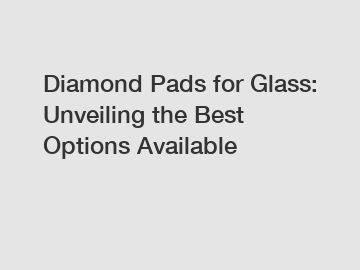 Diamond Pads for Glass: Unveiling the Best Options Available