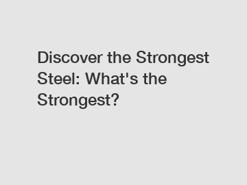 Discover the Strongest Steel: What's the Strongest?