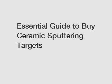 Essential Guide to Buy Ceramic Sputtering Targets