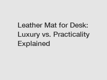 Leather Mat for Desk: Luxury vs. Practicality Explained