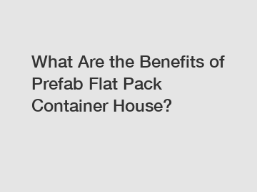 What Are the Benefits of Prefab Flat Pack Container House?