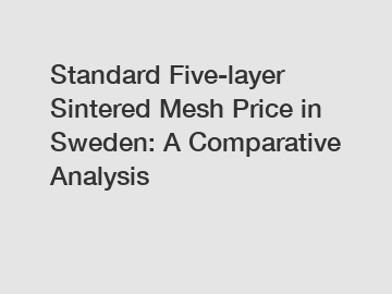 Standard Five-layer Sintered Mesh Price in Sweden: A Comparative Analysis