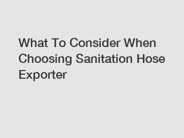 What To Consider When Choosing Sanitation Hose Exporter