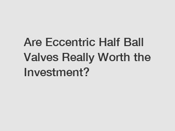 Are Eccentric Half Ball Valves Really Worth the Investment?