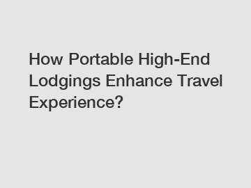 How Portable High-End Lodgings Enhance Travel Experience?