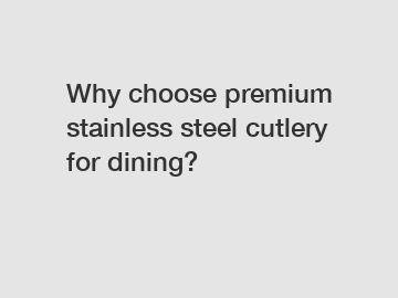 Why choose premium stainless steel cutlery for dining?