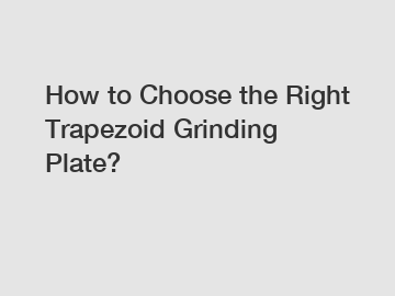 How to Choose the Right Trapezoid Grinding Plate?