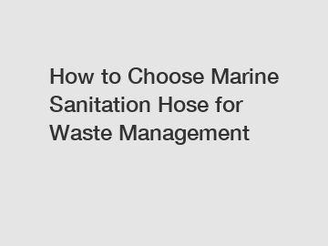 How to Choose Marine Sanitation Hose for Waste Management