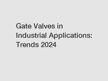 Gate Valves in Industrial Applications: Trends 2024