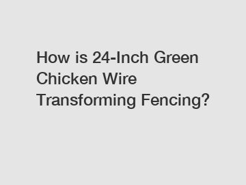 How is 24-Inch Green Chicken Wire Transforming Fencing?