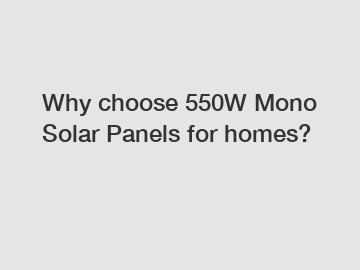 Why choose 550W Mono Solar Panels for homes?