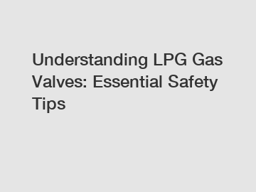 Understanding LPG Gas Valves: Essential Safety Tips