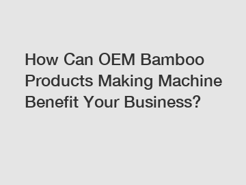 How Can OEM Bamboo Products Making Machine Benefit Your Business?