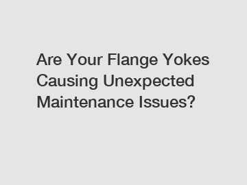 Are Your Flange Yokes Causing Unexpected Maintenance Issues?