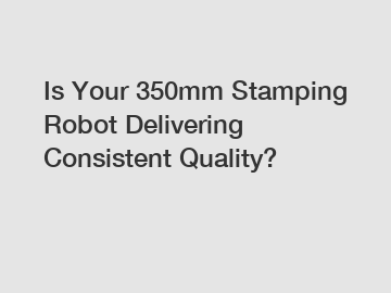 Is Your 350mm Stamping Robot Delivering Consistent Quality?