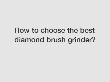 How to choose the best diamond brush grinder?