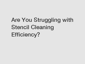 Are You Struggling with Stencil Cleaning Efficiency?