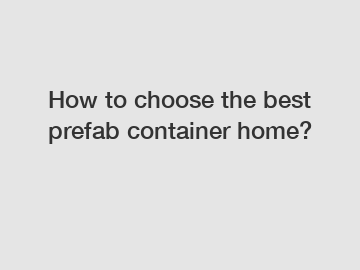 How to choose the best prefab container home?