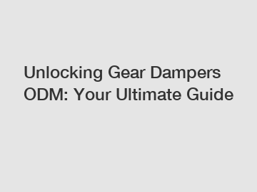 Unlocking Gear Dampers ODM: Your Ultimate Guide