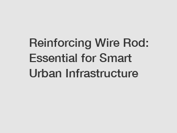 Reinforcing Wire Rod: Essential for Smart Urban Infrastructure