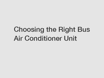 Choosing the Right Bus Air Conditioner Unit