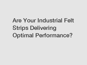 Are Your Industrial Felt Strips Delivering Optimal Performance?