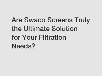 Are Swaco Screens Truly the Ultimate Solution for Your Filtration Needs?