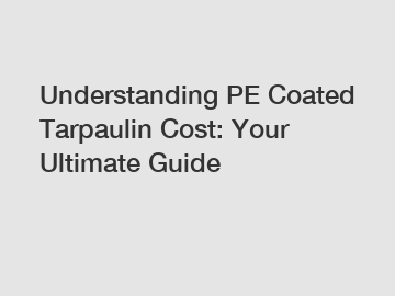 Understanding PE Coated Tarpaulin Cost: Your Ultimate Guide