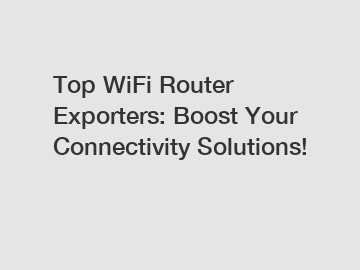 Top WiFi Router Exporters: Boost Your Connectivity Solutions!