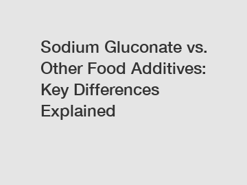 Sodium Gluconate vs. Other Food Additives: Key Differences Explained